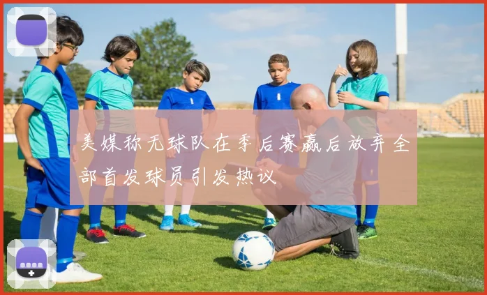 美媒称无球队在季后赛赢后放弃全部首发球员引发热议