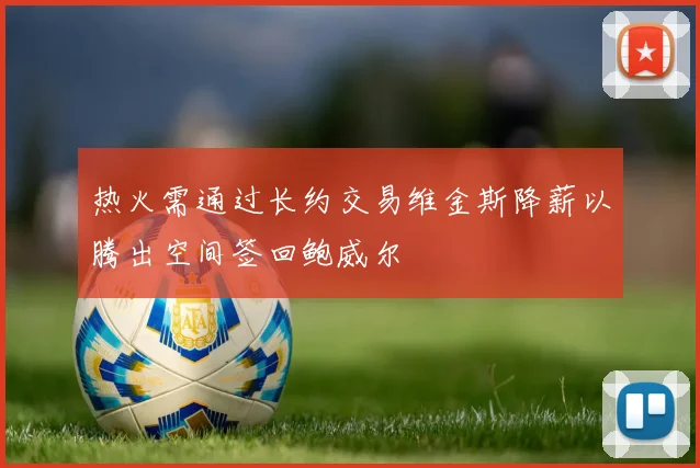 热火需通过长约交易维金斯降薪以腾出空间签回鲍威尔