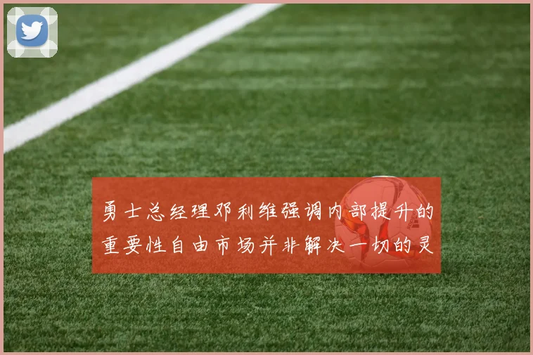 勇士总经理邓利维强调内部提升的重要性自由市场并非解决一切的灵丹妙药
