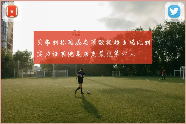 贝弗利称路威各项数据超吉诺比利实力证明他是历史最佳第六人