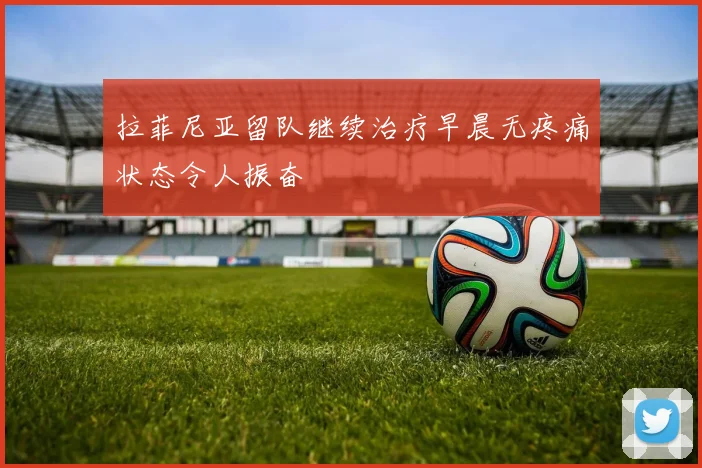 拉菲尼亚留队继续治疗早晨无疼痛状态令人振奋