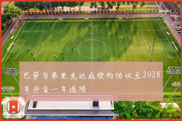 巴萨与弗里克达成续约协议至2028年并含一年选项