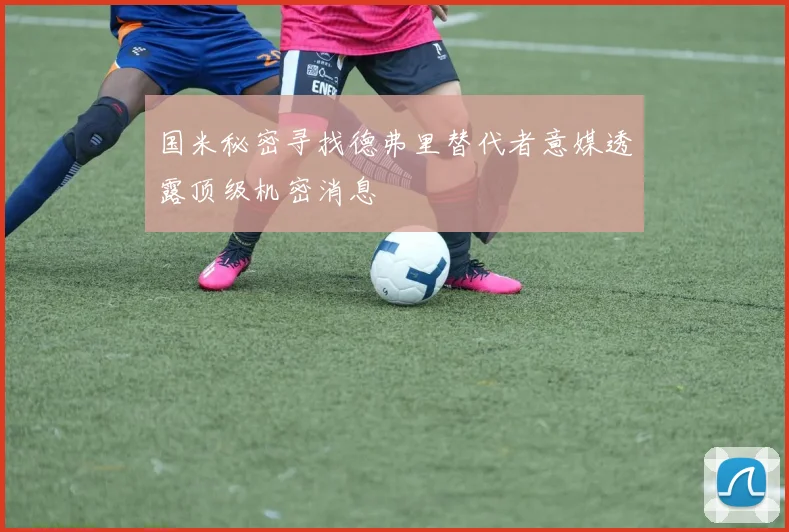 国米秘密寻找德弗里替代者意媒透露顶级机密消息