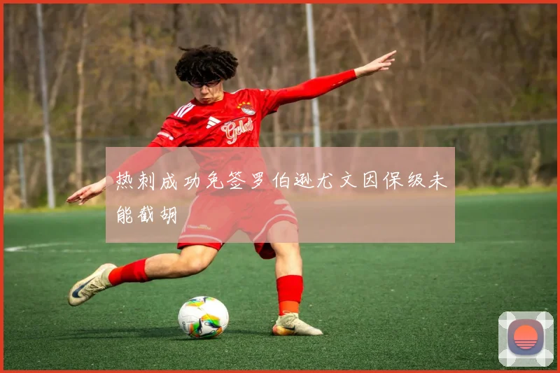 热刺成功免签罗伯逊尤文因保级未能截胡