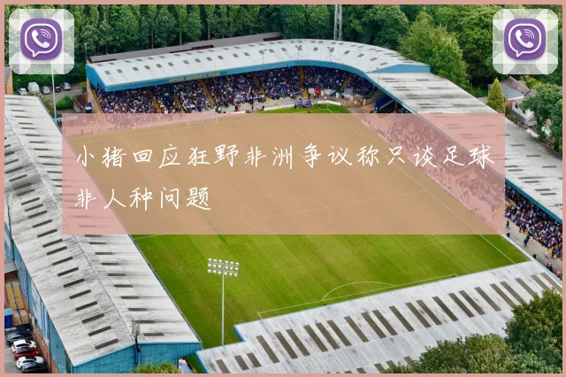 小猪回应狂野非洲争议称只谈足球非人种问题
