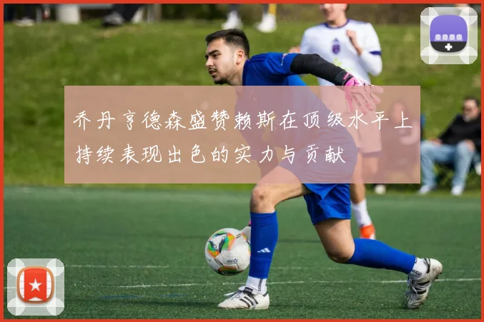 乔丹亨德森盛赞赖斯在顶级水平上持续表现出色的实力与贡献