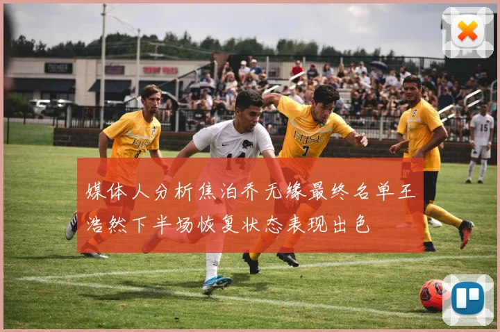 媒体人分析焦泊乔无缘最终名单王浩然下半场恢复状态表现出色