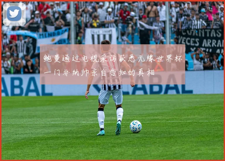 鲍曼通过电视采访获悉无缘世界杯一门非纳帅亲自告知的真相
