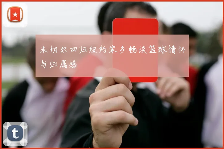 米切尔回归纽约家乡畅谈篮球情怀与归属感