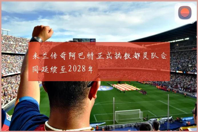 米兰传奇阿巴特正式执教都灵队合同延续至2028年