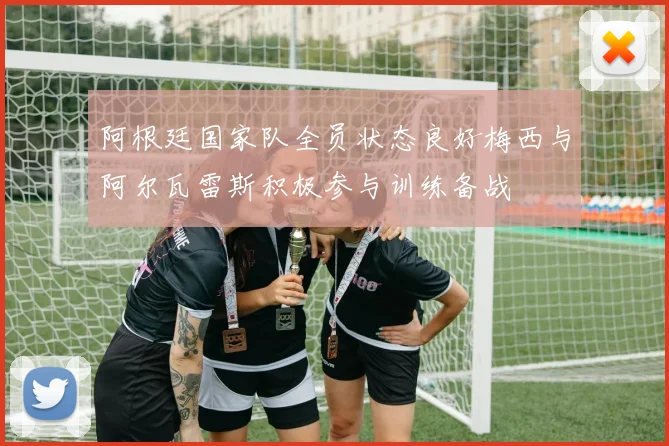 阿根廷国家队全员状态良好梅西与阿尔瓦雷斯积极参与训练备战