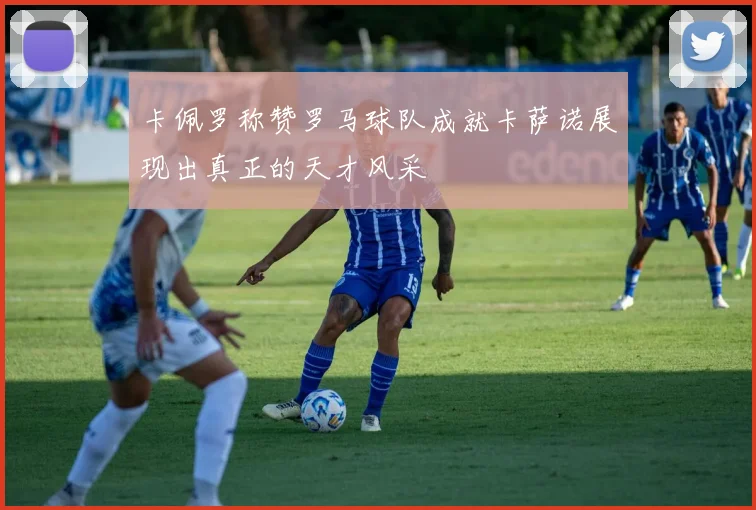卡佩罗称赞罗马球队成就卡萨诺展现出真正的天才风采
